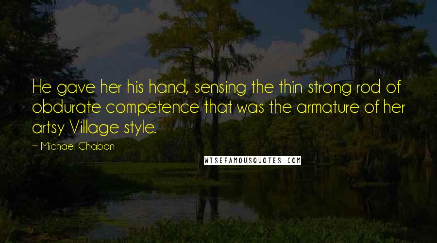 Michael Chabon Quotes: He gave her his hand, sensing the thin strong rod of obdurate competence that was the armature of her artsy Village style.