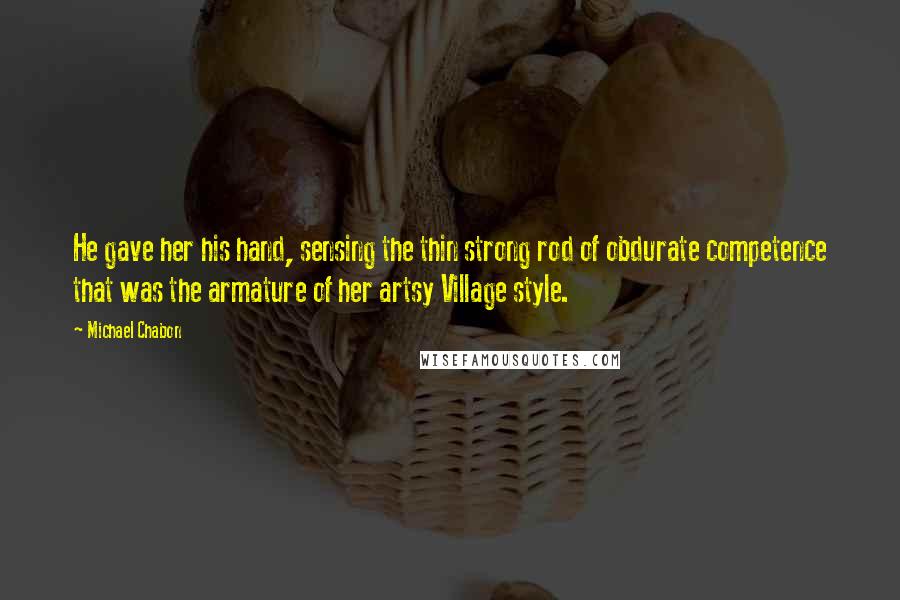 Michael Chabon Quotes: He gave her his hand, sensing the thin strong rod of obdurate competence that was the armature of her artsy Village style.