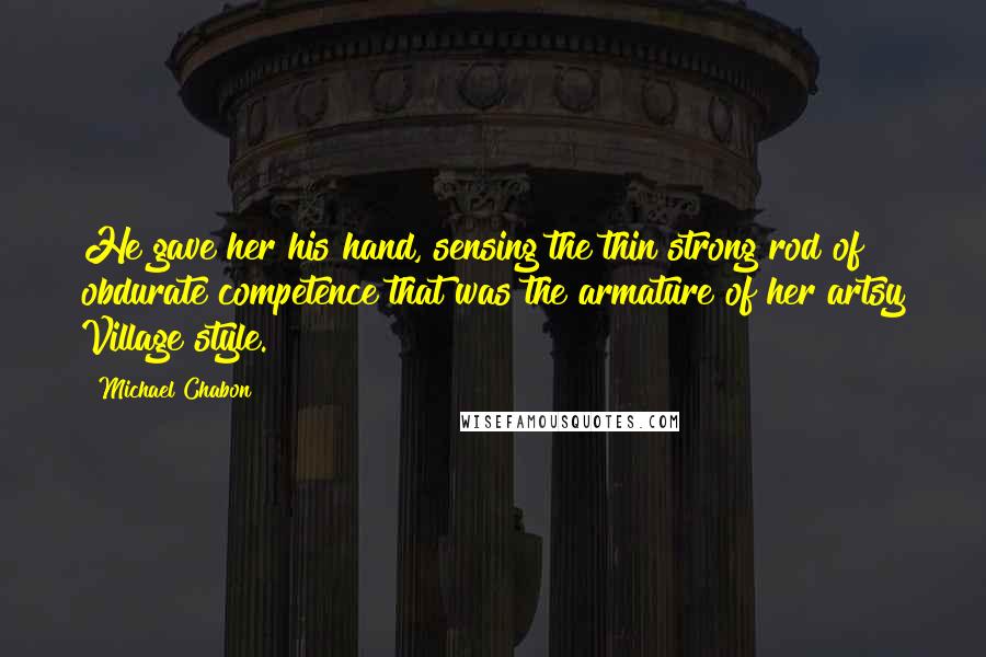 Michael Chabon Quotes: He gave her his hand, sensing the thin strong rod of obdurate competence that was the armature of her artsy Village style.