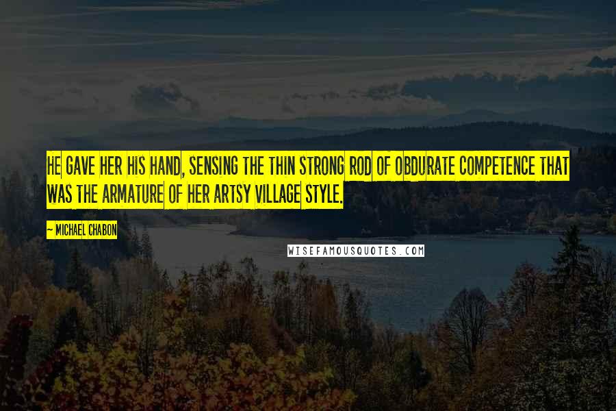 Michael Chabon Quotes: He gave her his hand, sensing the thin strong rod of obdurate competence that was the armature of her artsy Village style.