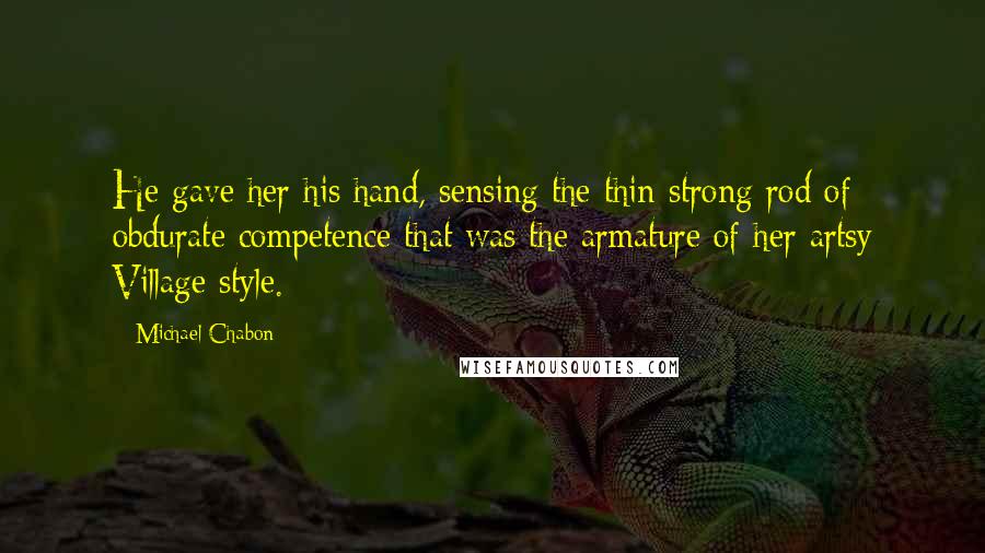 Michael Chabon Quotes: He gave her his hand, sensing the thin strong rod of obdurate competence that was the armature of her artsy Village style.