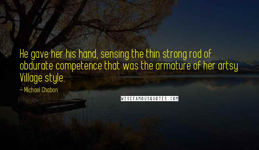 Michael Chabon Quotes: He gave her his hand, sensing the thin strong rod of obdurate competence that was the armature of her artsy Village style.