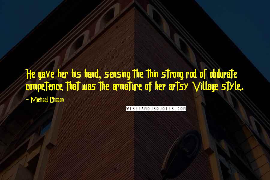 Michael Chabon Quotes: He gave her his hand, sensing the thin strong rod of obdurate competence that was the armature of her artsy Village style.