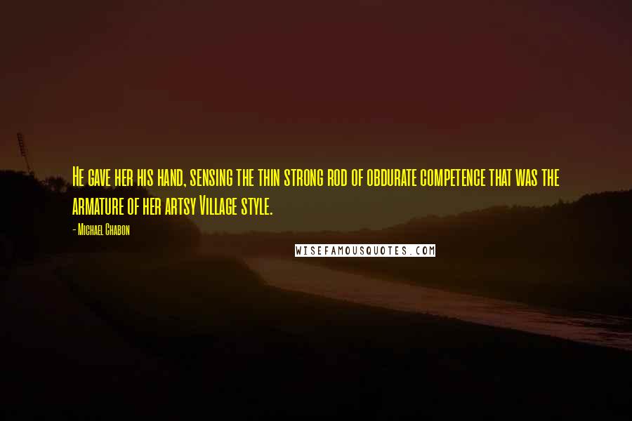 Michael Chabon Quotes: He gave her his hand, sensing the thin strong rod of obdurate competence that was the armature of her artsy Village style.