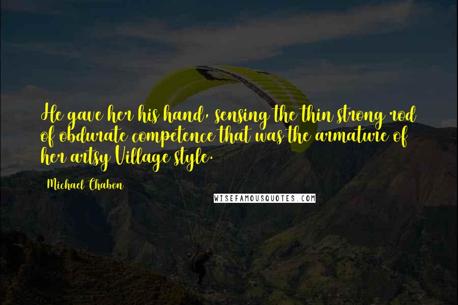 Michael Chabon Quotes: He gave her his hand, sensing the thin strong rod of obdurate competence that was the armature of her artsy Village style.