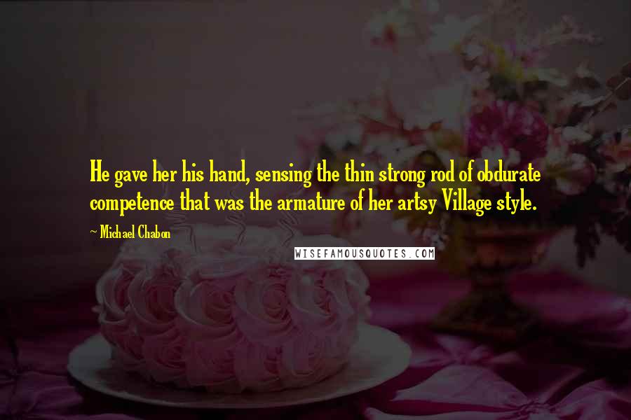 Michael Chabon Quotes: He gave her his hand, sensing the thin strong rod of obdurate competence that was the armature of her artsy Village style.