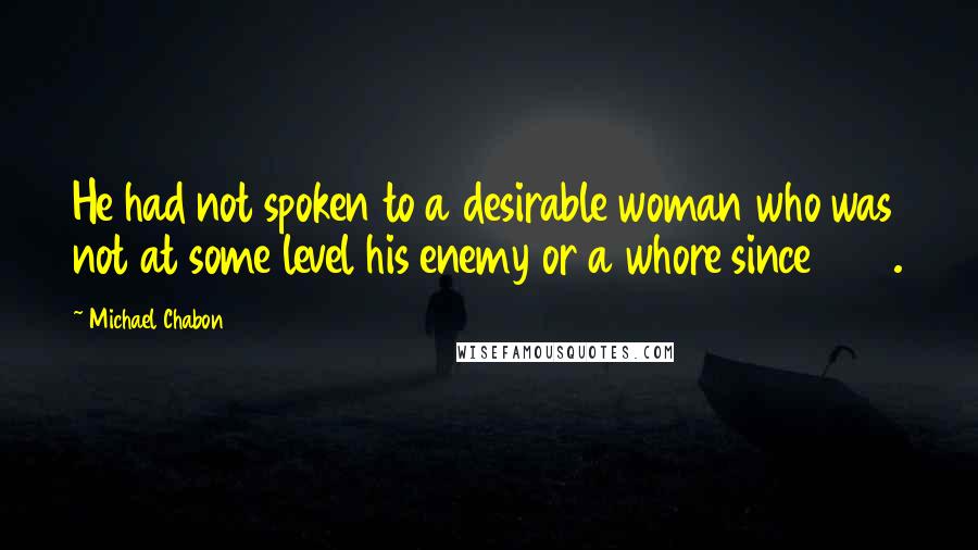 Michael Chabon Quotes: He had not spoken to a desirable woman who was not at some level his enemy or a whore since 1944.