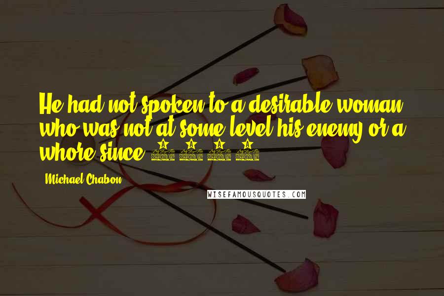 Michael Chabon Quotes: He had not spoken to a desirable woman who was not at some level his enemy or a whore since 1944.