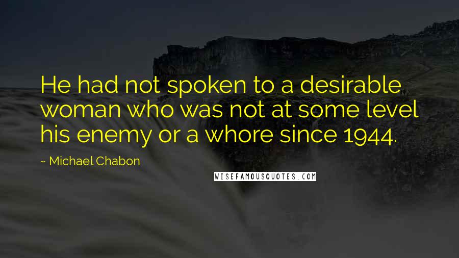 Michael Chabon Quotes: He had not spoken to a desirable woman who was not at some level his enemy or a whore since 1944.