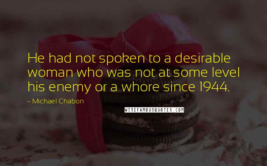 Michael Chabon Quotes: He had not spoken to a desirable woman who was not at some level his enemy or a whore since 1944.