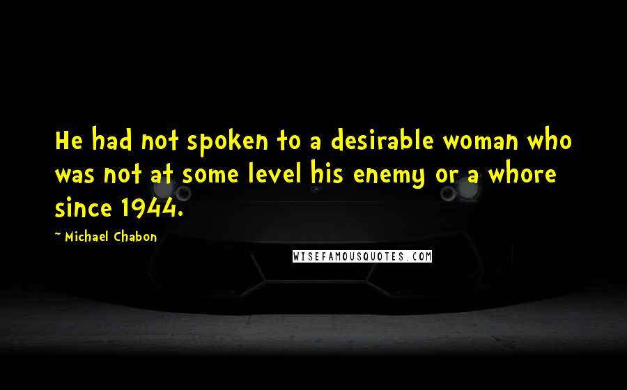 Michael Chabon Quotes: He had not spoken to a desirable woman who was not at some level his enemy or a whore since 1944.