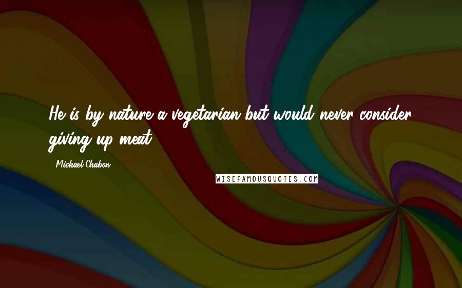 Michael Chabon Quotes: He is by nature a vegetarian but would never consider giving up meat.