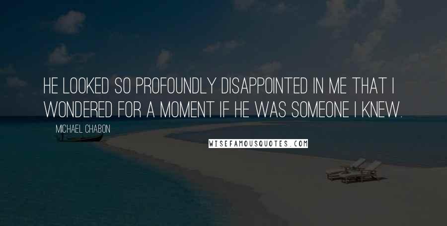 Michael Chabon Quotes: He looked so profoundly disappointed in me that I wondered for a moment if he was someone I knew.