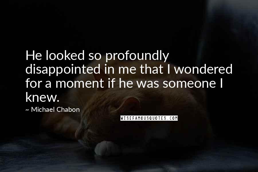 Michael Chabon Quotes: He looked so profoundly disappointed in me that I wondered for a moment if he was someone I knew.