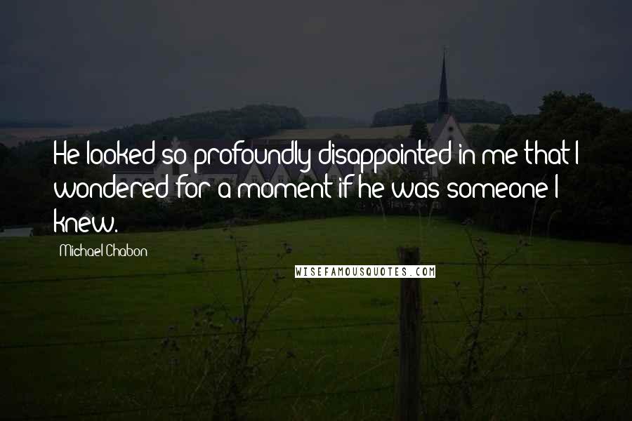 Michael Chabon Quotes: He looked so profoundly disappointed in me that I wondered for a moment if he was someone I knew.