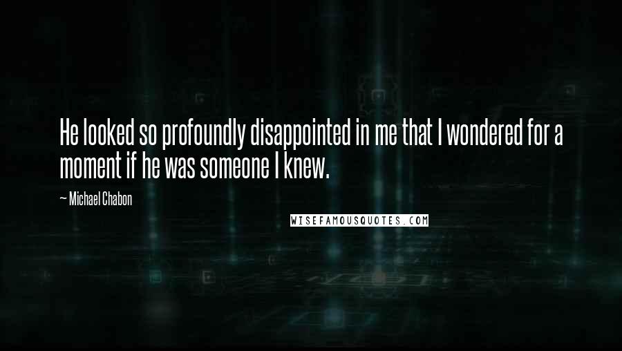 Michael Chabon Quotes: He looked so profoundly disappointed in me that I wondered for a moment if he was someone I knew.