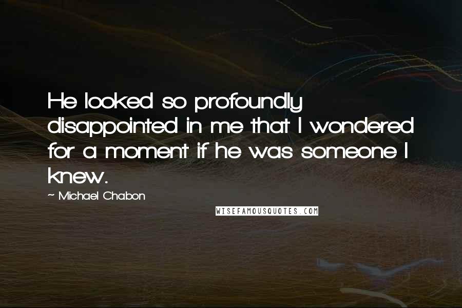 Michael Chabon Quotes: He looked so profoundly disappointed in me that I wondered for a moment if he was someone I knew.