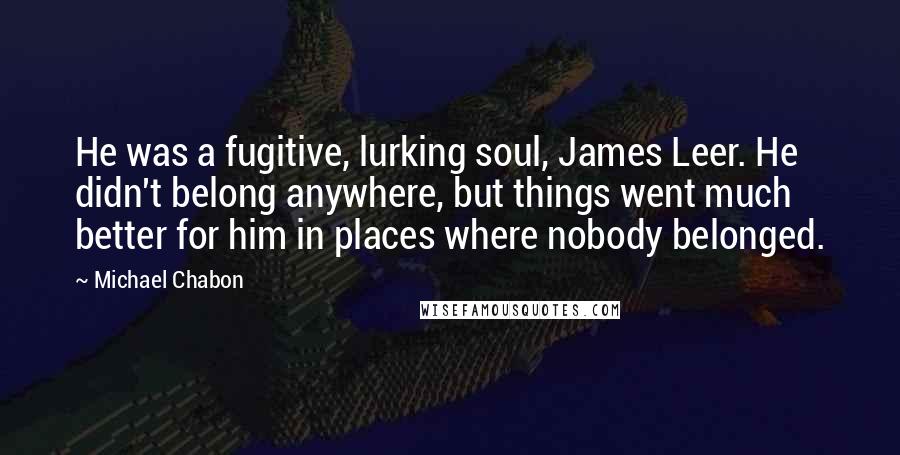 Michael Chabon Quotes: He was a fugitive, lurking soul, James Leer. He didn't belong anywhere, but things went much better for him in places where nobody belonged.