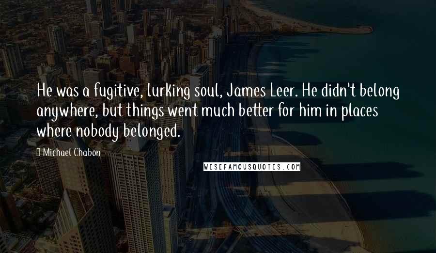 Michael Chabon Quotes: He was a fugitive, lurking soul, James Leer. He didn't belong anywhere, but things went much better for him in places where nobody belonged.