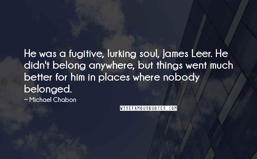 Michael Chabon Quotes: He was a fugitive, lurking soul, James Leer. He didn't belong anywhere, but things went much better for him in places where nobody belonged.