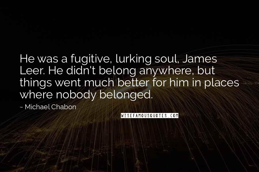 Michael Chabon Quotes: He was a fugitive, lurking soul, James Leer. He didn't belong anywhere, but things went much better for him in places where nobody belonged.