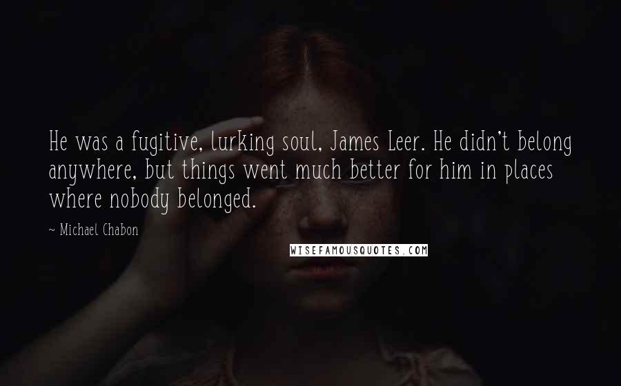 Michael Chabon Quotes: He was a fugitive, lurking soul, James Leer. He didn't belong anywhere, but things went much better for him in places where nobody belonged.