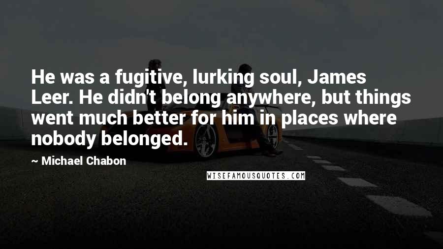 Michael Chabon Quotes: He was a fugitive, lurking soul, James Leer. He didn't belong anywhere, but things went much better for him in places where nobody belonged.