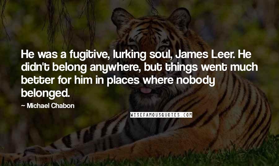 Michael Chabon Quotes: He was a fugitive, lurking soul, James Leer. He didn't belong anywhere, but things went much better for him in places where nobody belonged.