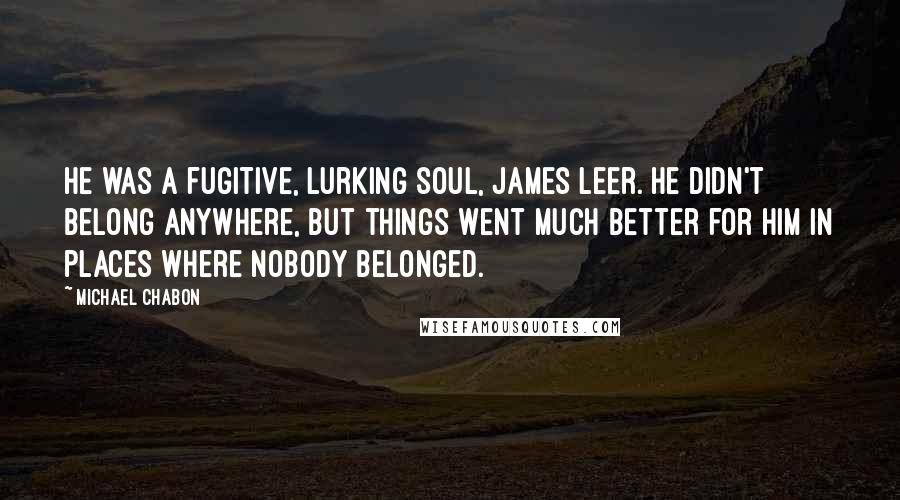 Michael Chabon Quotes: He was a fugitive, lurking soul, James Leer. He didn't belong anywhere, but things went much better for him in places where nobody belonged.