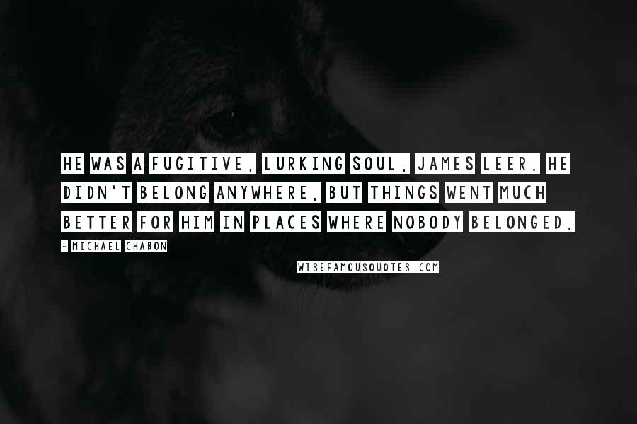 Michael Chabon Quotes: He was a fugitive, lurking soul, James Leer. He didn't belong anywhere, but things went much better for him in places where nobody belonged.