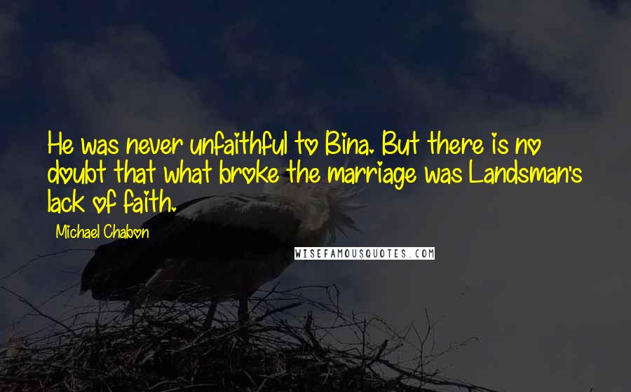 Michael Chabon Quotes: He was never unfaithful to Bina. But there is no doubt that what broke the marriage was Landsman's lack of faith.