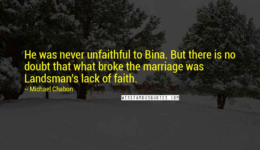 Michael Chabon Quotes: He was never unfaithful to Bina. But there is no doubt that what broke the marriage was Landsman's lack of faith.
