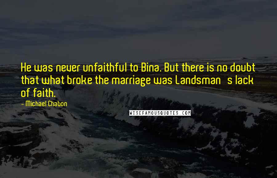 Michael Chabon Quotes: He was never unfaithful to Bina. But there is no doubt that what broke the marriage was Landsman's lack of faith.