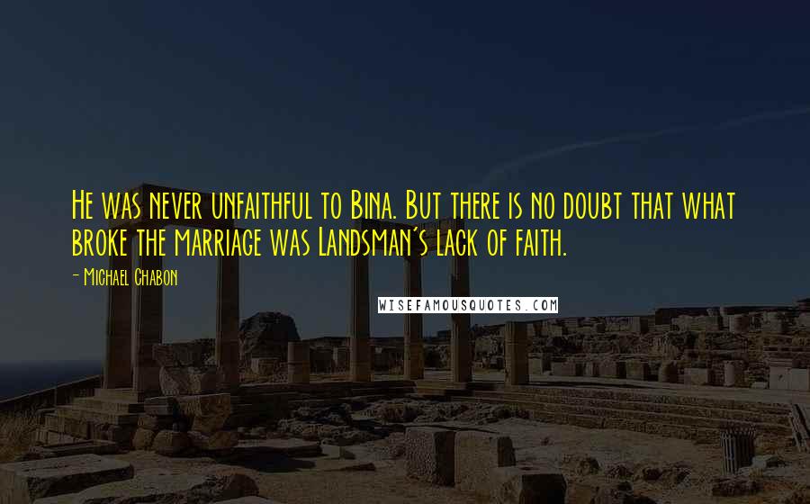 Michael Chabon Quotes: He was never unfaithful to Bina. But there is no doubt that what broke the marriage was Landsman's lack of faith.