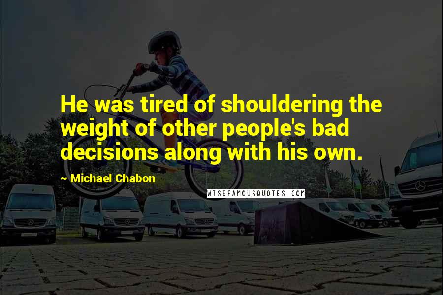 Michael Chabon Quotes: He was tired of shouldering the weight of other people's bad decisions along with his own.