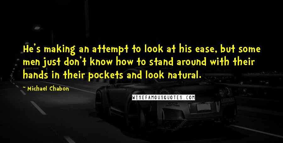 Michael Chabon Quotes: He's making an attempt to look at his ease, but some men just don't know how to stand around with their hands in their pockets and look natural.