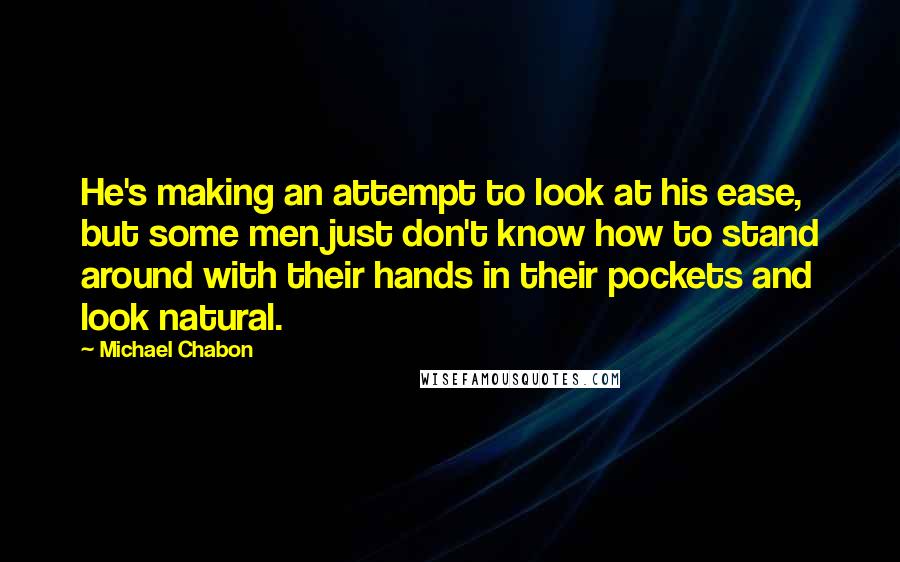 Michael Chabon Quotes: He's making an attempt to look at his ease, but some men just don't know how to stand around with their hands in their pockets and look natural.