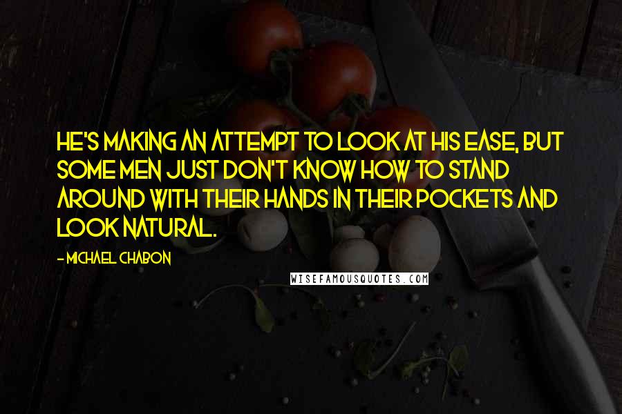 Michael Chabon Quotes: He's making an attempt to look at his ease, but some men just don't know how to stand around with their hands in their pockets and look natural.