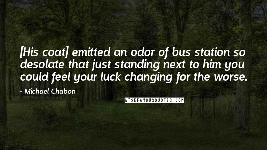Michael Chabon Quotes: [His coat] emitted an odor of bus station so desolate that just standing next to him you could feel your luck changing for the worse.