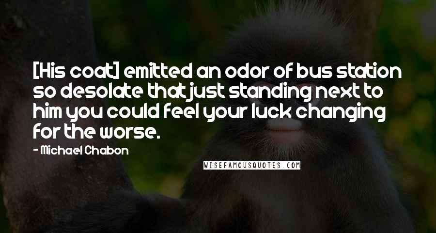 Michael Chabon Quotes: [His coat] emitted an odor of bus station so desolate that just standing next to him you could feel your luck changing for the worse.
