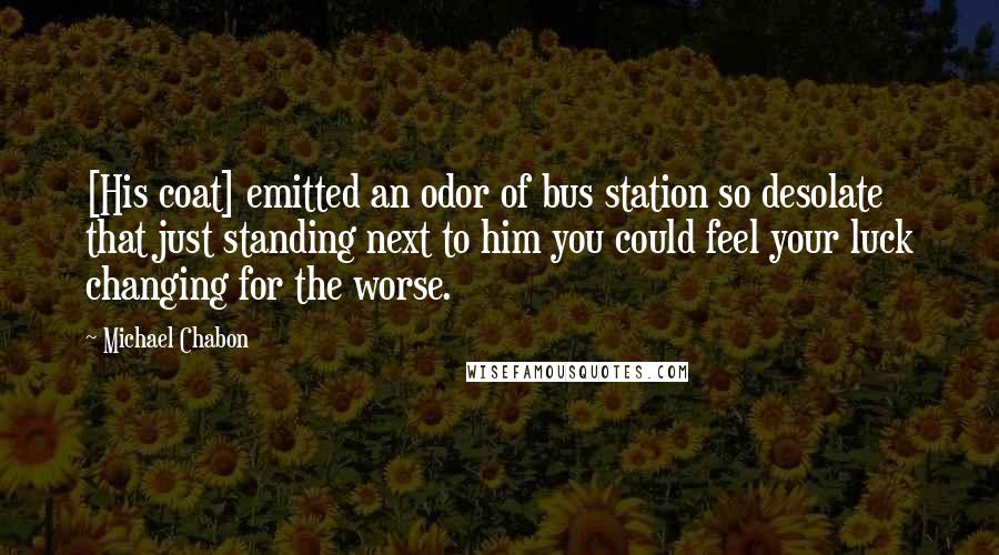 Michael Chabon Quotes: [His coat] emitted an odor of bus station so desolate that just standing next to him you could feel your luck changing for the worse.