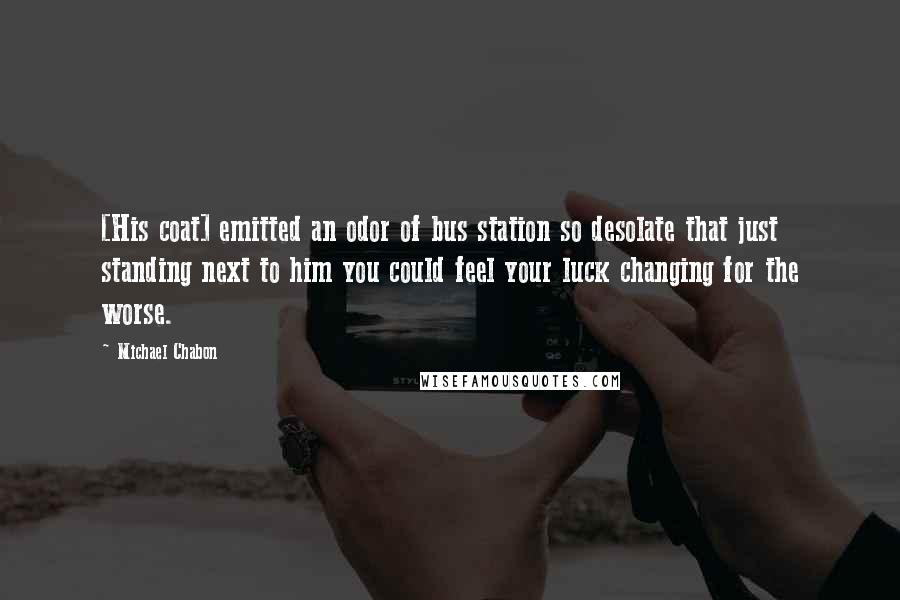 Michael Chabon Quotes: [His coat] emitted an odor of bus station so desolate that just standing next to him you could feel your luck changing for the worse.
