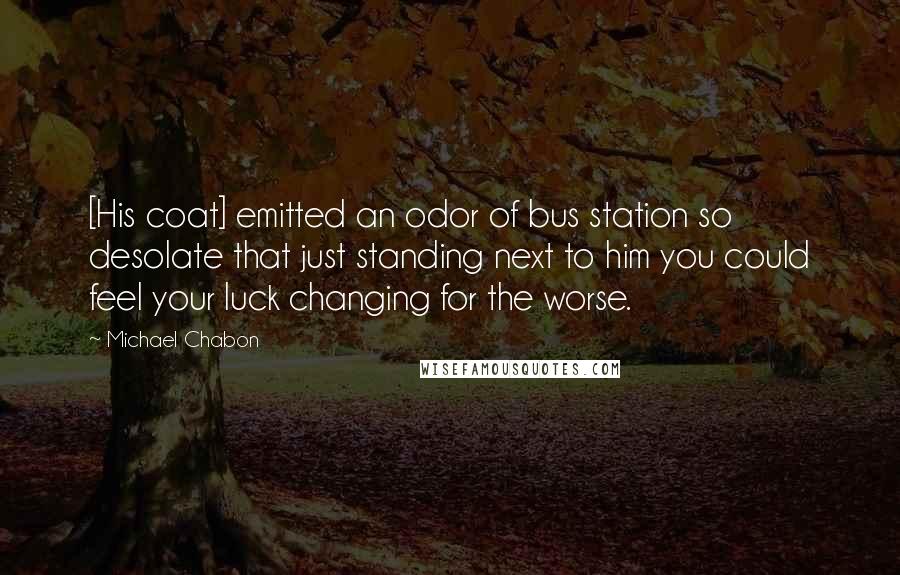 Michael Chabon Quotes: [His coat] emitted an odor of bus station so desolate that just standing next to him you could feel your luck changing for the worse.