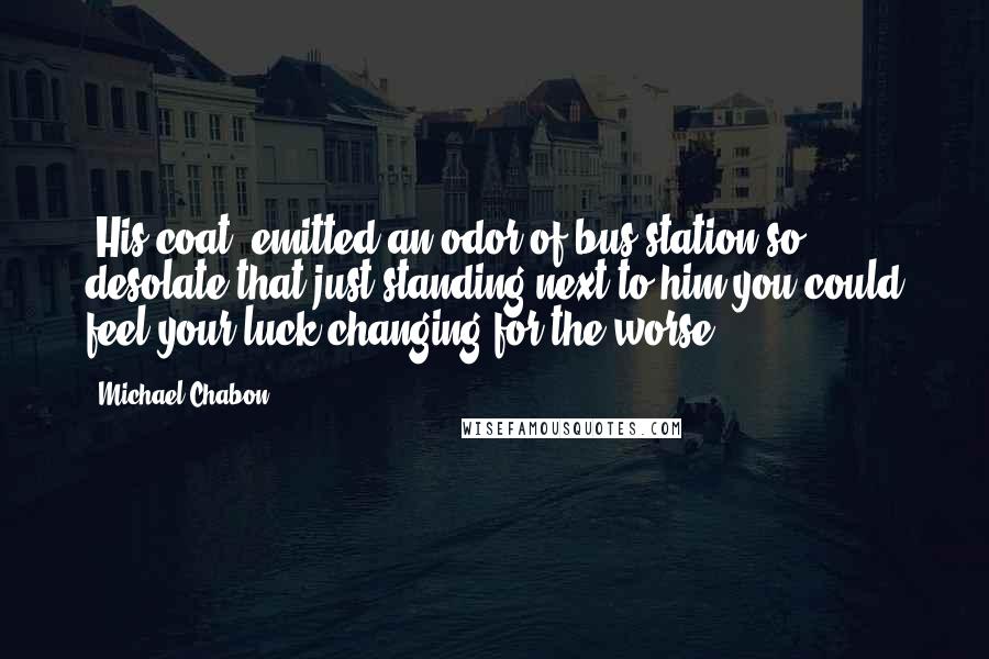 Michael Chabon Quotes: [His coat] emitted an odor of bus station so desolate that just standing next to him you could feel your luck changing for the worse.