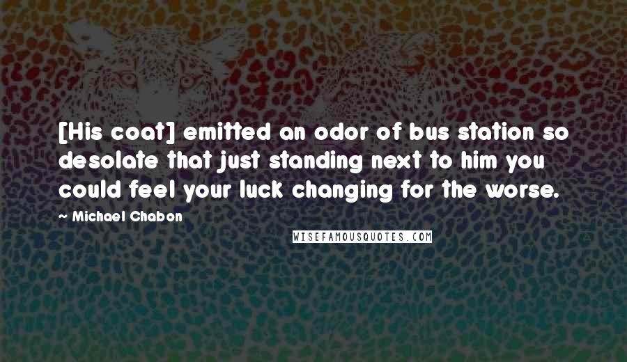 Michael Chabon Quotes: [His coat] emitted an odor of bus station so desolate that just standing next to him you could feel your luck changing for the worse.