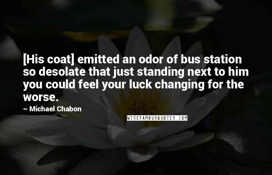 Michael Chabon Quotes: [His coat] emitted an odor of bus station so desolate that just standing next to him you could feel your luck changing for the worse.