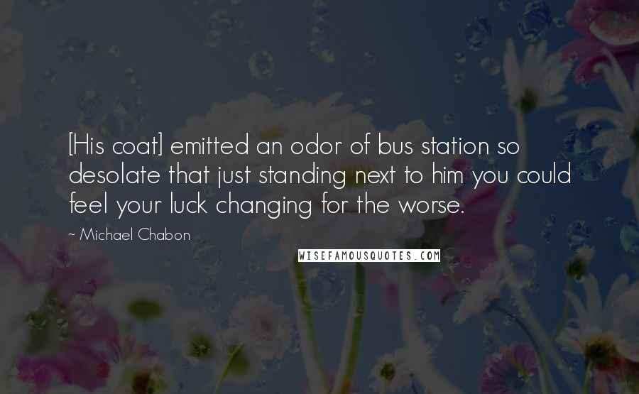 Michael Chabon Quotes: [His coat] emitted an odor of bus station so desolate that just standing next to him you could feel your luck changing for the worse.