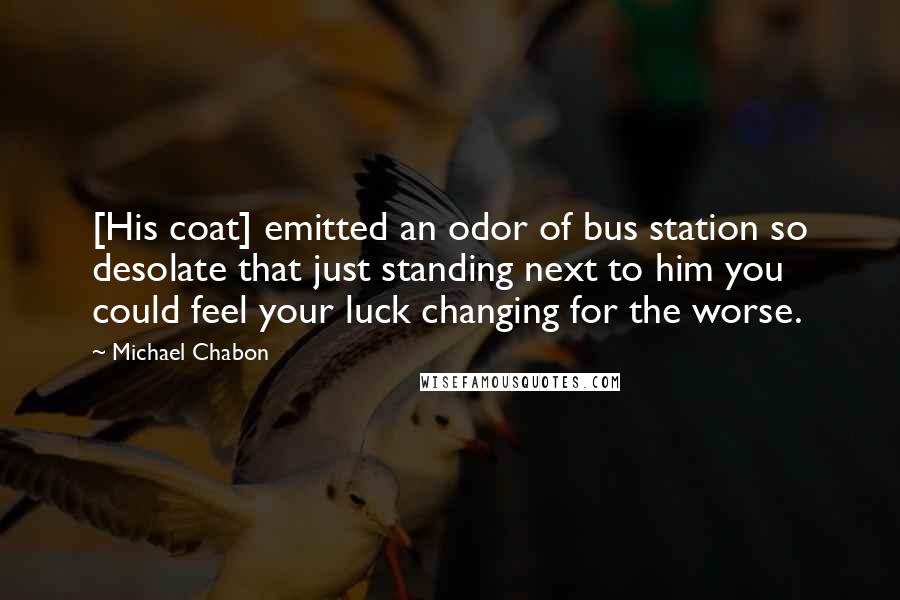 Michael Chabon Quotes: [His coat] emitted an odor of bus station so desolate that just standing next to him you could feel your luck changing for the worse.