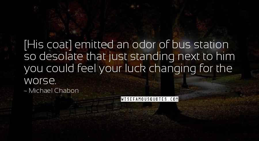 Michael Chabon Quotes: [His coat] emitted an odor of bus station so desolate that just standing next to him you could feel your luck changing for the worse.