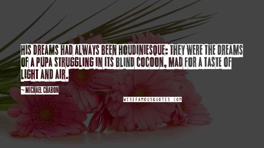 Michael Chabon Quotes: His dreams had always been Houdiniesque: they were the dreams of a pupa struggling in its blind cocoon, mad for a taste of light and air.